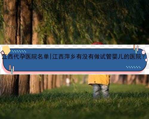江西代孕医院名单|江西萍乡有没有做试管婴儿的医院