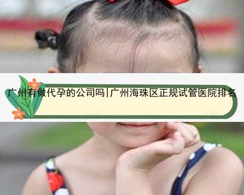 广州有做代孕的公司吗|广州海珠区正规试管医院排名