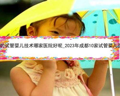 广州试管代孕正规医院|广州的试管婴儿技术哪家医院好呢_2023年成都10家试管婴